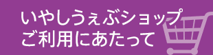 いやしうぇぶショップ ご利用にあたって